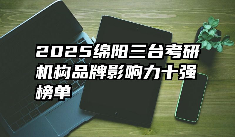 2025绵阳三台考研机构品牌影响力十强榜单