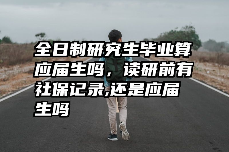 全日制研究生毕业算应届生吗，读研前有社保记录,还是应届生吗