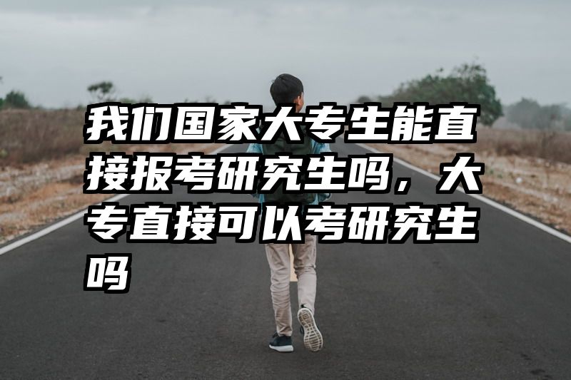 我们国家大专生能直接报考研究生吗，大专直接可以考研究生吗