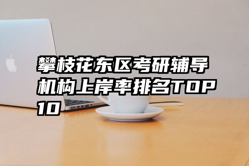 攀枝花东区考研辅导机构上岸率排名TOP10