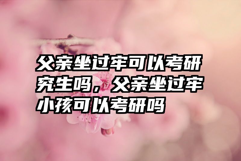 父亲坐过牢可以考研究生吗，父亲坐过牢小孩可以考研吗