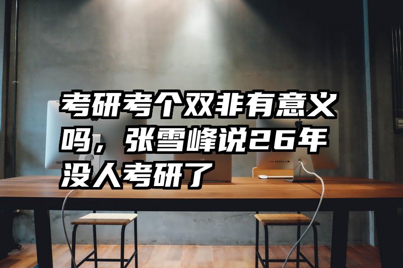 考研考个双非有意义吗，张雪峰说26年没人考研了