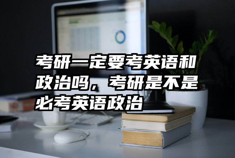 考研一定要考英语和政治吗，考研是不是必考英语政治