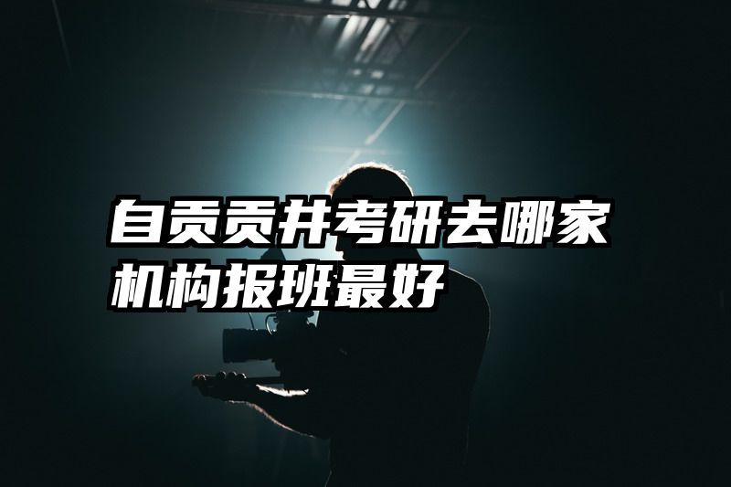 自贡贡井考研去哪家机构报班最好