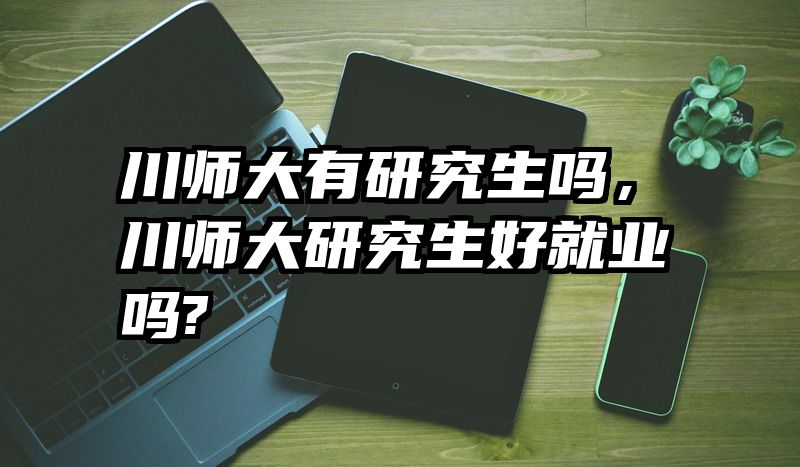 川师大有研究生吗，川师大研究生好就业吗?
