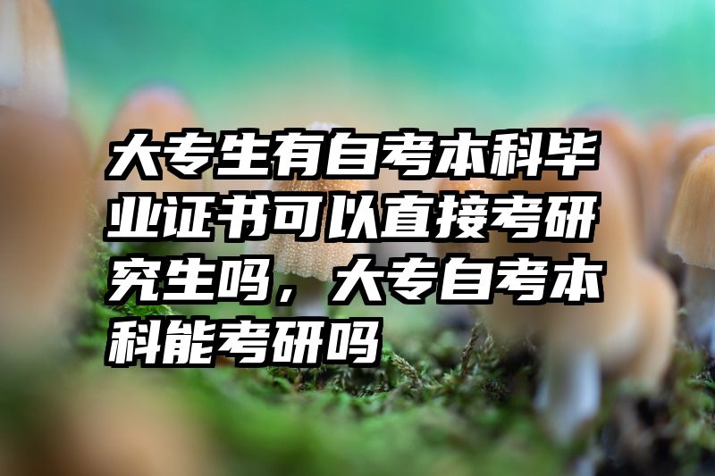 大专生有自考本科毕业证书可以直接考研究生吗，大专自考本科能考研吗