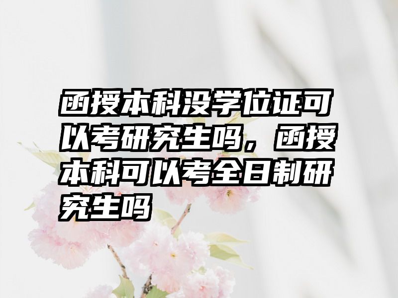 函授本科没学位证可以考研究生吗，函授本科可以考全日制研究生吗