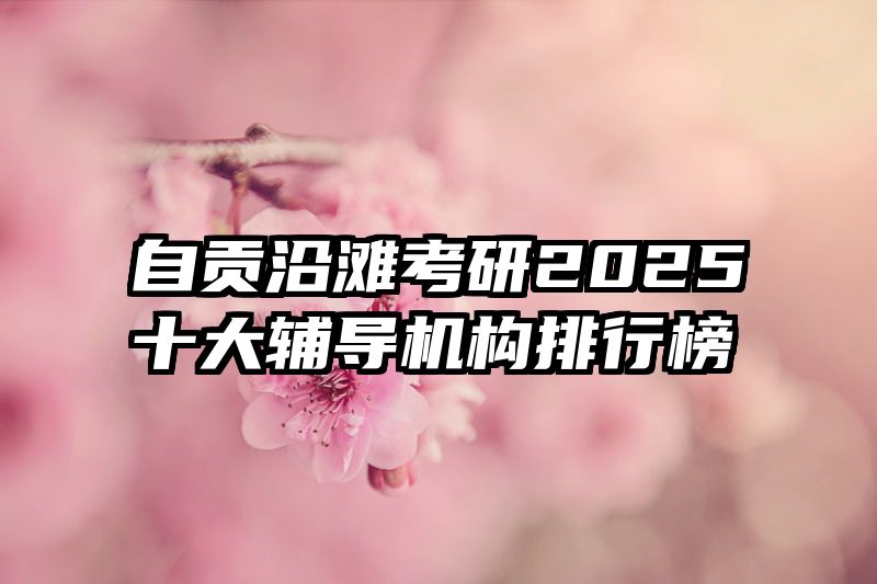 自贡沿滩考研2025十大辅导机构排行榜