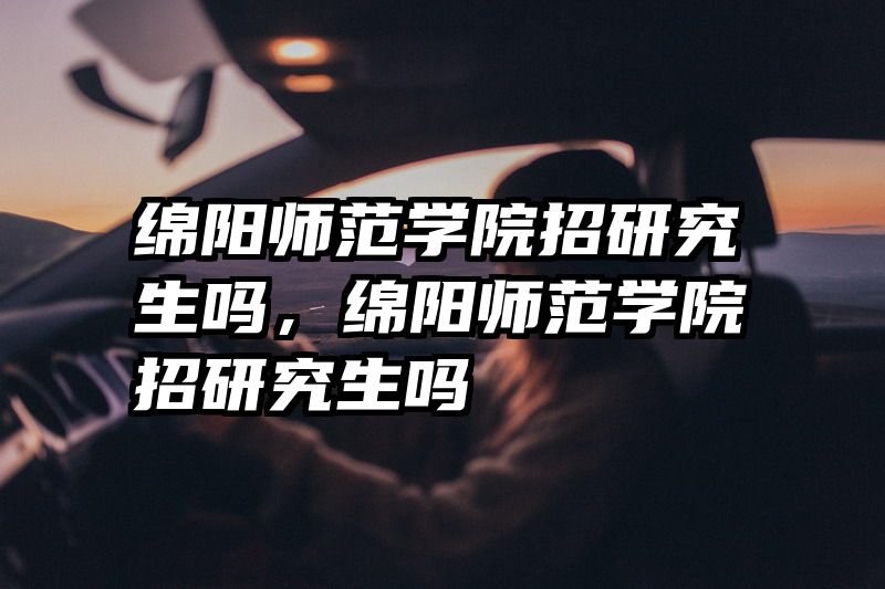 绵阳师范学院招研究生吗，绵阳师范学院招研究生吗