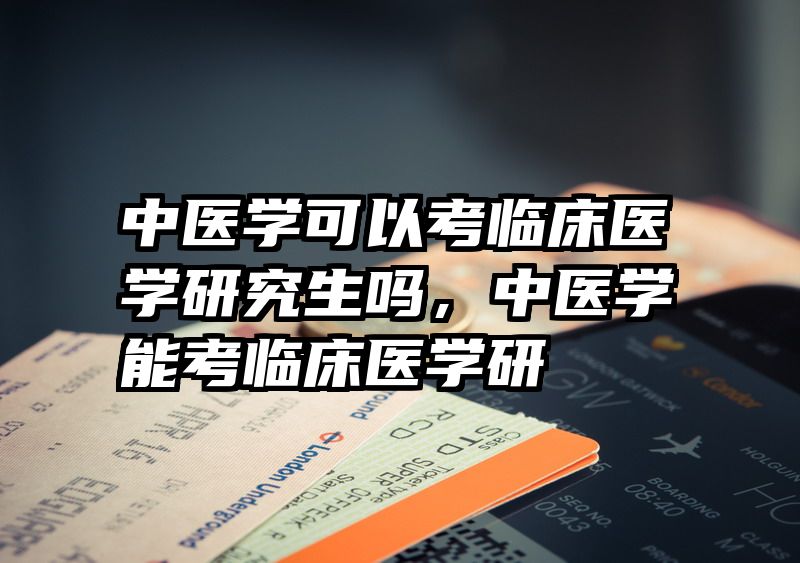 中医学可以考临床医学研究生吗，中医学能考临床医学研