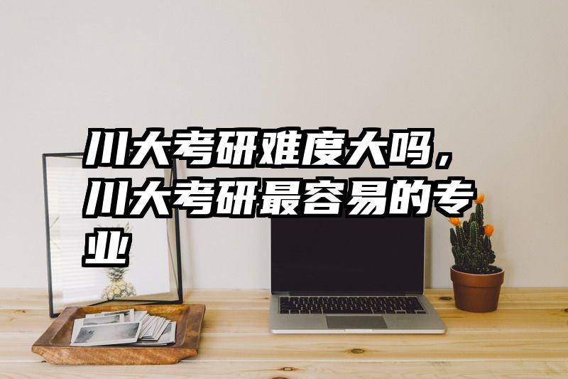 川大考研难度大吗，川大考研最容易的专业