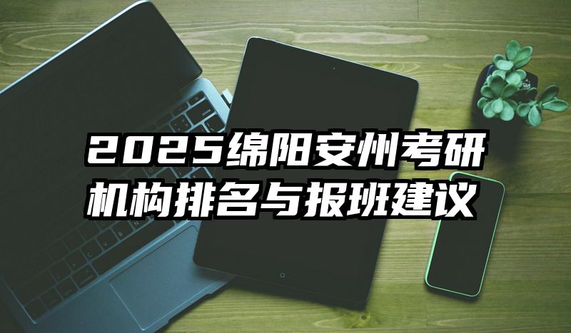 2025绵阳安州考研机构排名与报班建议