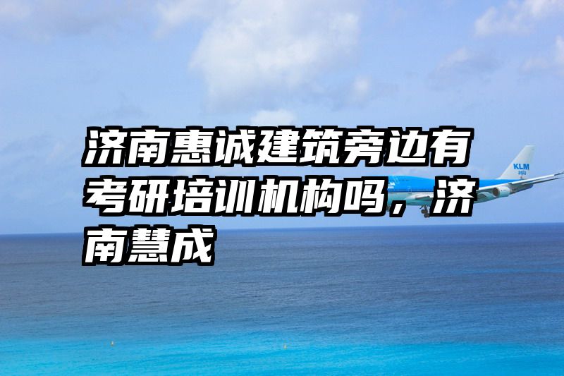 济南惠诚建筑旁边有考研培训机构吗，济南慧成