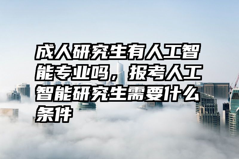成人研究生有人工智能专业吗，报考人工智能研究生需要什么条件