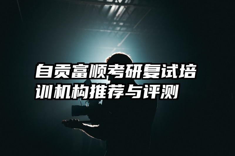 自贡富顺考研复试培训机构推荐与评测