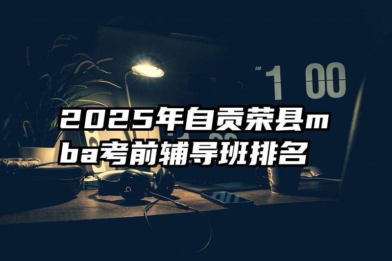 2025年自贡荣县mba考前辅导班排名