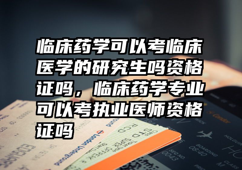 临床药学可以考临床医学的研究生吗资格证吗，临床药学专业可以考执业医师资格证吗