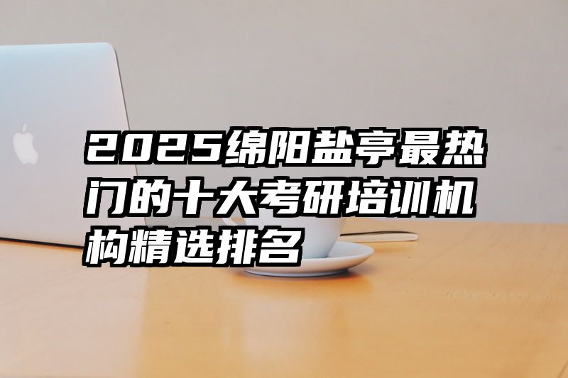 2025绵阳盐亭最热门的十大考研培训机构精选排名