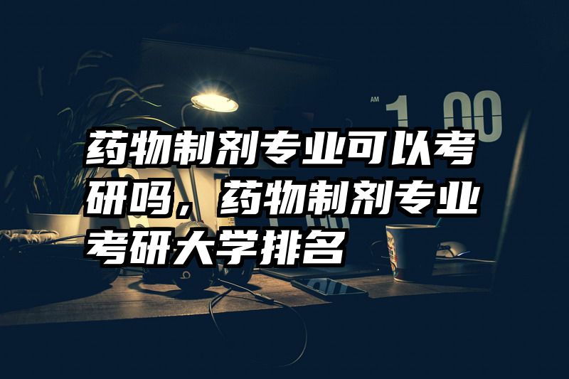 药物制剂专业可以考研吗，药物制剂专业考研大学排名