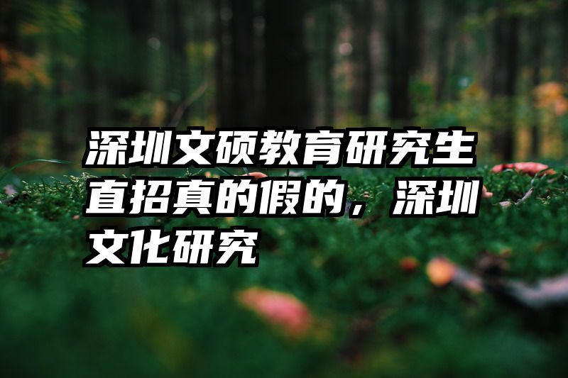 深圳文硕教育研究生直招真的假的，深圳文化研究