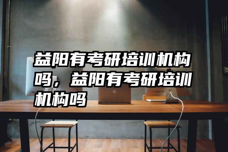 益阳有考研培训机构吗，益阳有考研培训机构吗