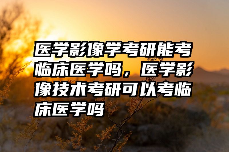 医学影像学考研能考临床医学吗，医学影像技术考研可以考临床医学吗