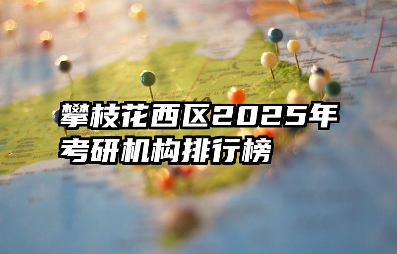 攀枝花西区2025年考研机构排行榜