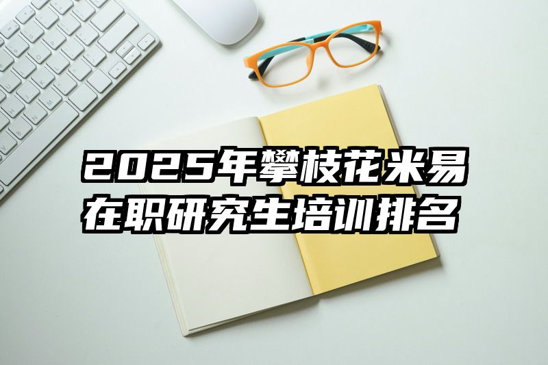 2025年攀枝花米易在职研究生培训排名