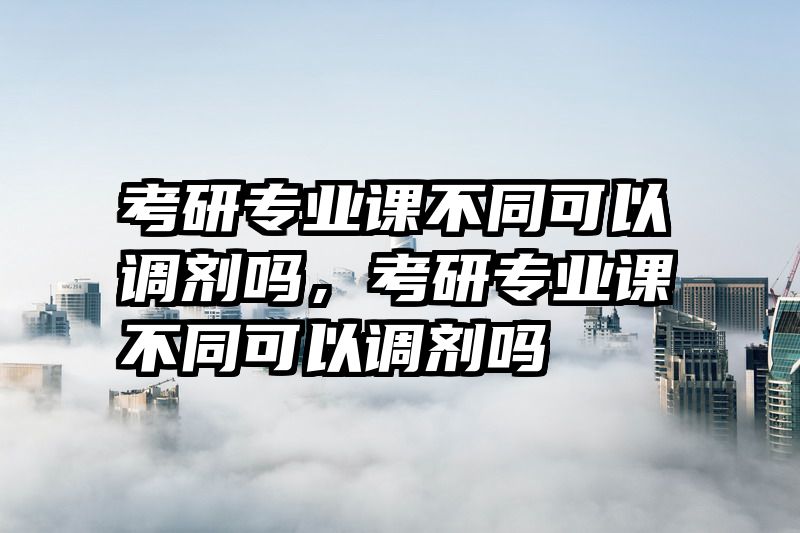 考研专业课不同可以调剂吗，考研专业课不同可以调剂吗