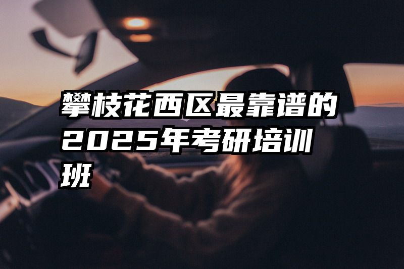 攀枝花西区最靠谱的2025年考研培训班