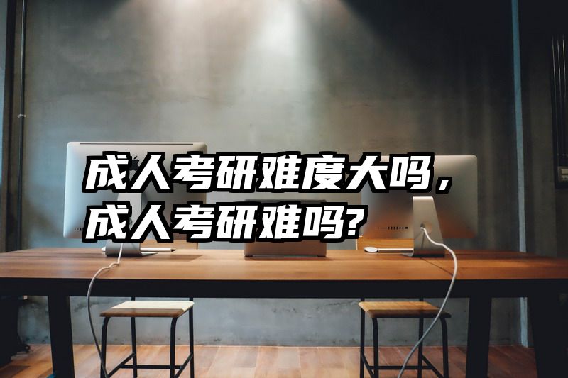 成人考研难度大吗，成人考研难吗?