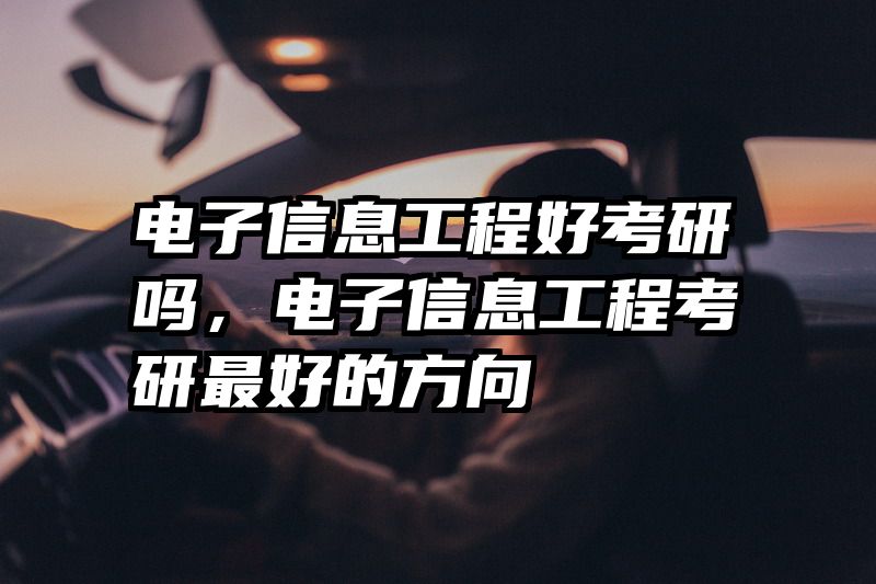 电子信息工程好考研吗，电子信息工程考研最好的方向