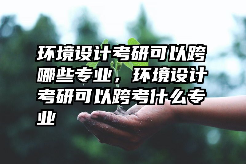 环境设计考研可以跨哪些专业，环境设计考研可以跨考什么专业