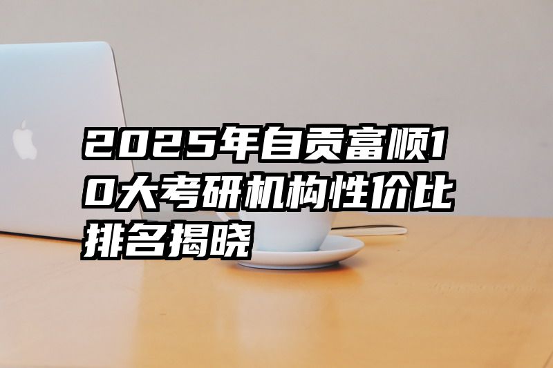 2025年自贡富顺10大考研机构性价比排名揭晓