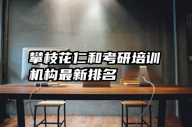 攀枝花仁和考研培训机构最新排名