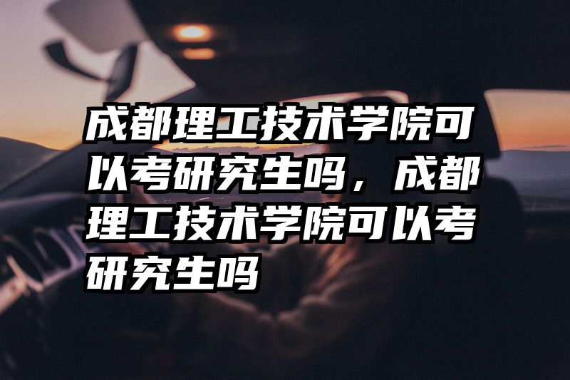 成都理工技术学院可以考研究生吗，成都理工技术学院可以考研究生吗