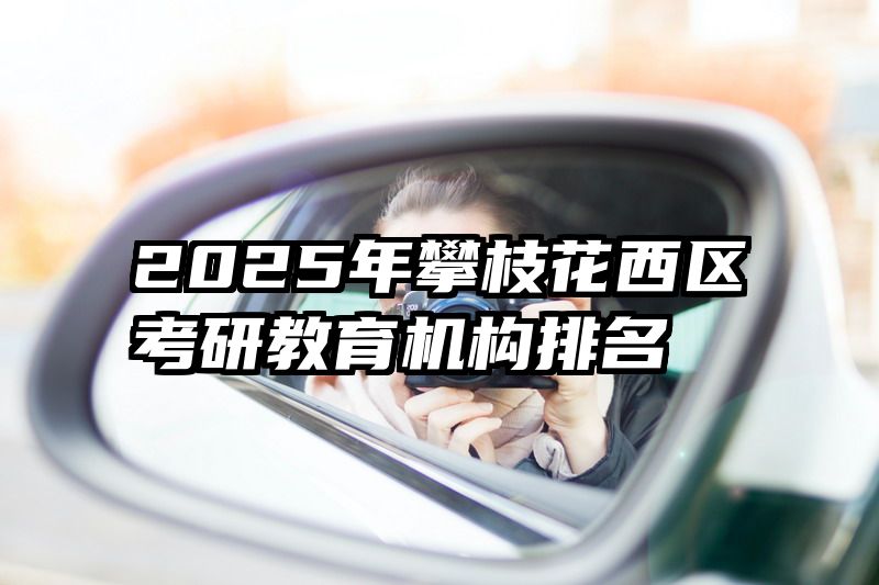 2025年攀枝花西区考研教育机构排名