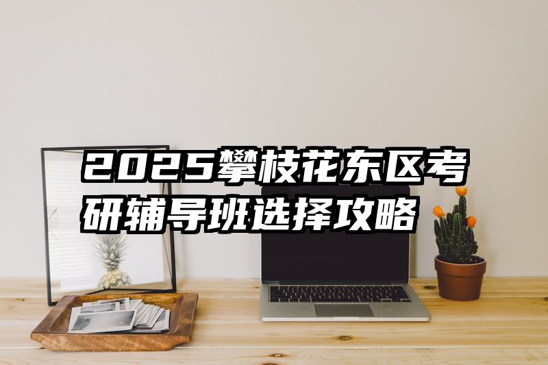2025攀枝花东区考研辅导班选择攻略