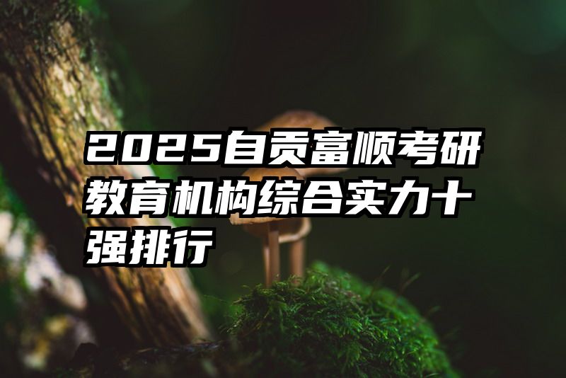 2025自贡富顺考研教育机构综合实力十强排行