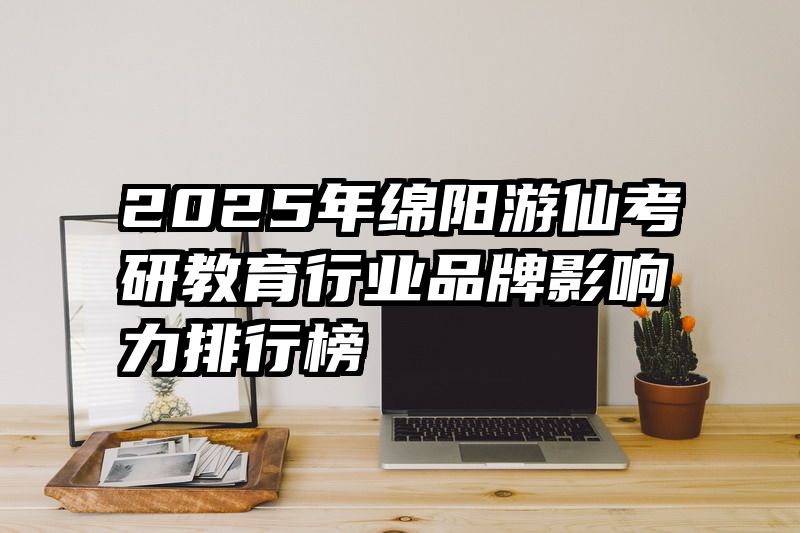 2025年绵阳游仙考研教育行业品牌影响力排行榜