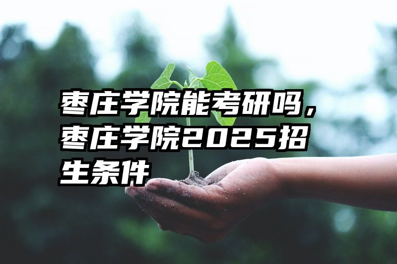 枣庄学院能考研吗，枣庄学院2025招生条件
