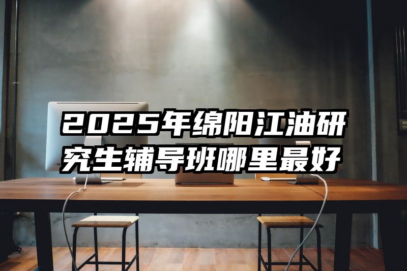 2025年绵阳江油研究生辅导班哪里最好