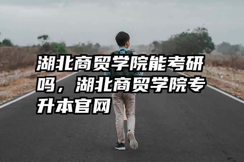 湖北商贸学院能考研吗，湖北商贸学院专升本官网