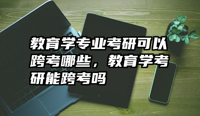 教育学专业考研可以跨考哪些，教育学考研能跨考吗