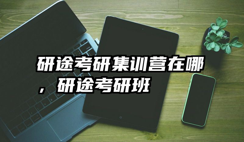 研途考研集训营在哪，研途考研班