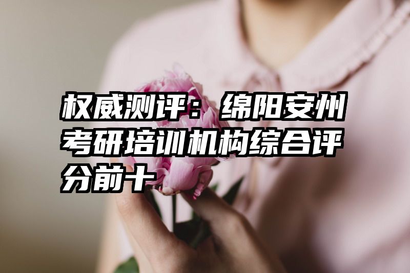 权威测评：绵阳安州考研培训机构综合评分前十