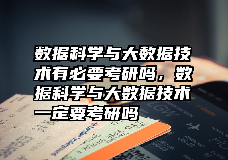 数据科学与大数据技术有必要考研吗，数据科学与大数据技术一定要考研吗