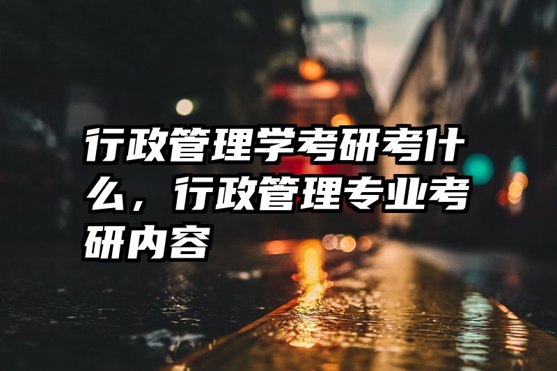 行政管理学考研考什么，行政管理专业考研内容
