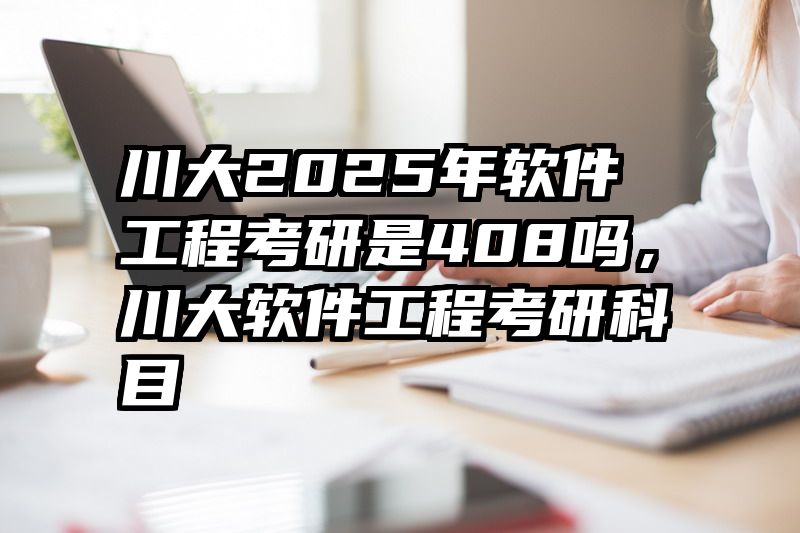 川大2025年软件工程考研是408吗，川大软件工程考研科目