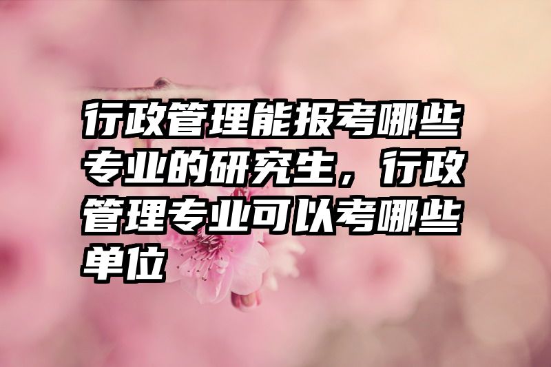 行政管理能报考哪些专业的研究生，行政管理专业可以考哪些单位